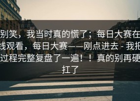 别笑，我当时真的慌了；每日大赛在线观看，每日大赛——刚点进去 - 我把过程完整复盘了一遍！！真的别再硬扛了