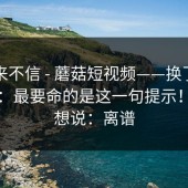 我本来不信 - 蘑菇短视频——换了个浏览器：最要命的是这一句提示！我只想说：离谱