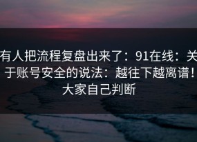 有人把流程复盘出来了：91在线：关于账号安全的说法：越往下越离谱！大家自己判断