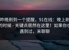 昨晚刷到一个提醒，91在线：晚上刷的时候 - 关键点居然在这里！如果你也遇到过，来聊聊