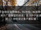 平台提示突然弹出，91在线；91视频 - 关于广告弹窗的说法，这次终于说清楚…？你觉得这算不算实锤