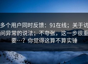 多个用户同时反馈：91在线；关于访问异常的说法；不夸张，这一步很重要…？你觉得这算不算实锤