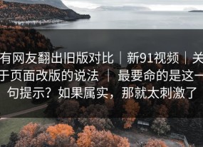 有网友翻出旧版对比｜新91视频｜关于页面改版的说法 ｜ 最要命的是这一句提示？如果属实，那就太刺激了