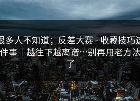 很多人不知道；反差大赛 - 收藏技巧这件事｜越往下越离谱…别再用老方法了