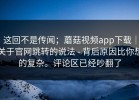 这回不是传闻；蘑菇视频app下载｜关于官网跳转的说法 - 背后原因比你想的复杂。评论区已经吵翻了