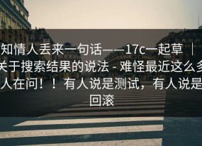 知情人丢来一句话——17c一起草 ｜ 关于搜索结果的说法 - 难怪最近这么多人在问！！有人说是测试，有人说是回滚