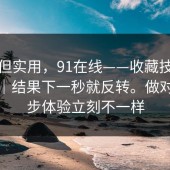 冷门但实用，91在线——收藏技巧这件事｜结果下一秒就反转。做对这一步体验立刻不一样