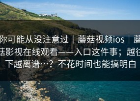 你可能从没注意过｜蘑菇视频ios｜蘑菇影视在线观看——入口这件事；越往下越离谱…？不花时间也能搞明白