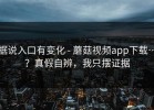 据说入口有变化 - 蘑菇视频app下载…？真假自辨，我只摆证据