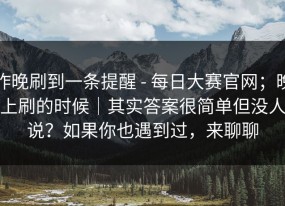 昨晚刷到一条提醒 - 每日大赛官网；晚上刷的时候｜其实答案很简单但没人说？如果你也遇到过，来聊聊