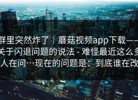 群里突然炸了｜蘑菇视频app下载——关于闪退问题的说法 - 难怪最近这么多人在问…现在的问题是：到底谁在改