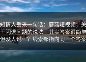知情人丢来一句话：蘑菇短视频；关于闪退问题的说法｜其实答案很简单但没人说…？线索都指向同一个答案