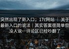 突然出现了新入口；17c网站 ｜ 关于最新入口的说法｜其实答案很简单但没人说…评论区已经吵翻了