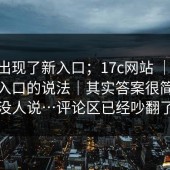 突然出现了新入口；17c网站 ｜ 关于最新入口的说法｜其实答案很简单但没人说…评论区已经吵翻了