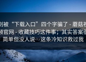 别被“下载入口”四个字骗了 - 蘑菇视频官网 - 收藏技巧这件事；其实答案很简单但没人说…这条冷知识救过我