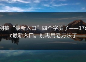别被“最新入口”四个字骗了——17cc最新入口。别再用老方法了