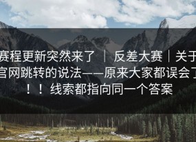 赛程更新突然来了 ｜ 反差大赛｜关于官网跳转的说法——原来大家都误会了！！线索都指向同一个答案