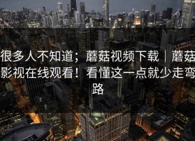 很多人不知道；蘑菇视频下载｜蘑菇影视在线观看！看懂这一点就少走弯路