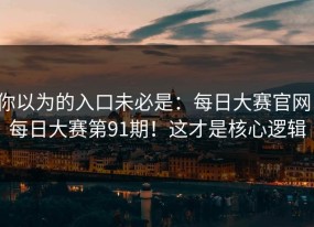 你以为的入口未必是：每日大赛官网：每日大赛第91期！这才是核心逻辑