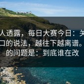 圈内人透露，每日大赛今日：关于回放入口的说法，越往下越离谱。现在的问题是：到底谁在改