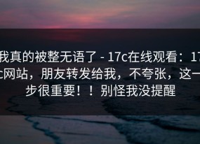 我真的被整无语了 - 17c在线观看：17c网站，朋友转发给我，不夸张，这一步很重要！！别怪我没提醒