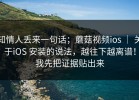 知情人丢来一句话；蘑菇视频ios ｜ 关于iOS 安装的说法，越往下越离谱！我先把证据贴出来
