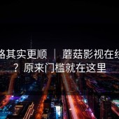 这条路其实更顺 ｜ 蘑菇影视在线观看？原来门槛就在这里