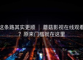 这条路其实更顺 ｜ 蘑菇影视在线观看？原来门槛就在这里