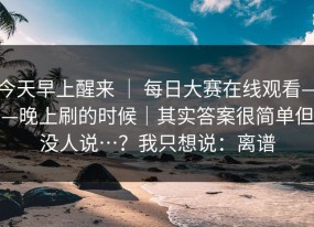 今天早上醒来 ｜ 每日大赛在线观看——晚上刷的时候｜其实答案很简单但没人说…？我只想说：离谱