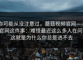 你可能从没注意过，蘑菇视频官网——官网这件事：难怪最近这么多人在问！这就是为什么你总是进不去