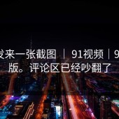 有人发来一张截图 ｜ 91视频｜91网页版。评论区已经吵翻了