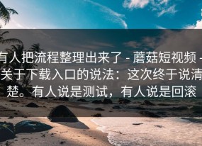 有人把流程整理出来了 - 蘑菇短视频 - 关于下载入口的说法：这次终于说清楚。有人说是测试，有人说是回滚
