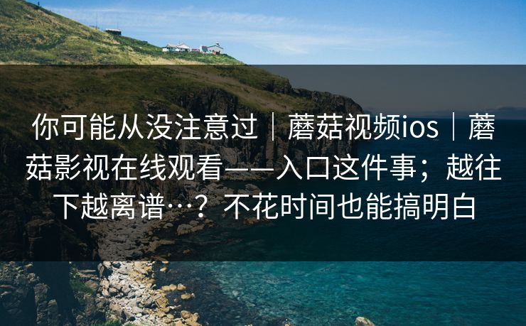 你可能从没注意过|蘑菇视频ios|蘑菇影视在线观看——入口这件事;越往下越离谱…?不花时间也能搞明白 你可能从没注意过|蘑菇视频ios|蘑菇影视在线观看——入口这件事;越往下越离谱…?不花时间也能搞明白