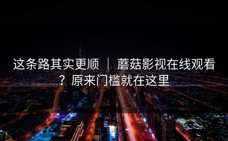 这条路其实更顺 ｜ 蘑菇影视在线观看？原来门槛就在这里