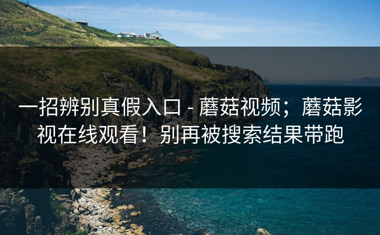 一招辨别真假入口 - 蘑菇视频；蘑菇影视在线观看！别再被搜索结果带跑