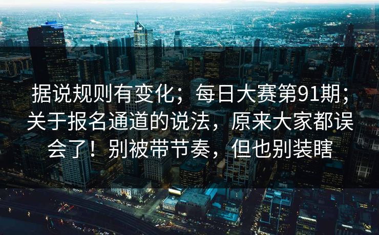 据说规则有变化；每日大赛第91期；关于报名通道的说法，原来大家都误会了！别被带节奏，但也别装瞎