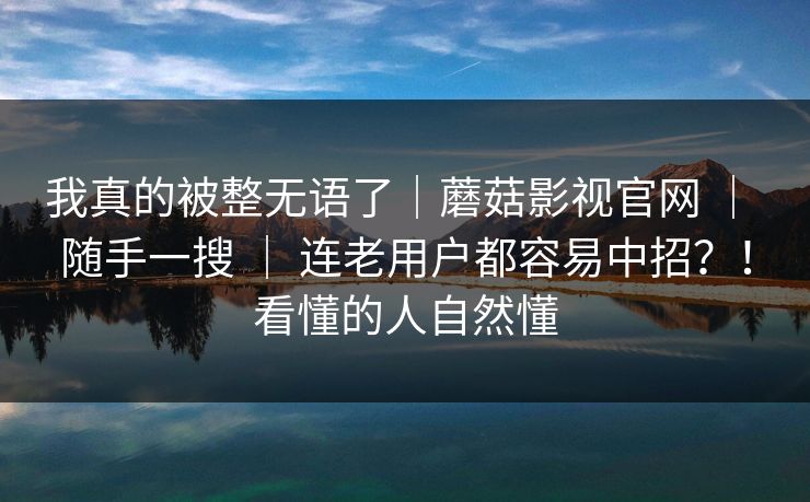 我真的被整无语了｜蘑菇影视官网 ｜ 随手一搜 ｜ 连老用户都容易中招？！看懂的人自然懂