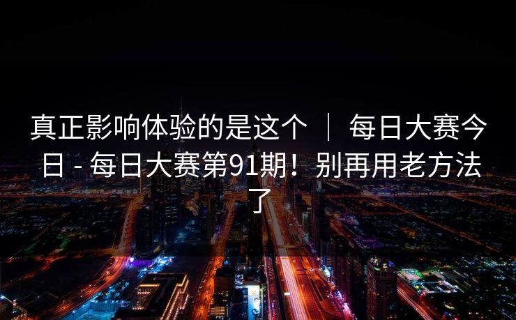 真正影响体验的是这个 ｜ 每日大赛今日 - 每日大赛第91期！别再用老方法了