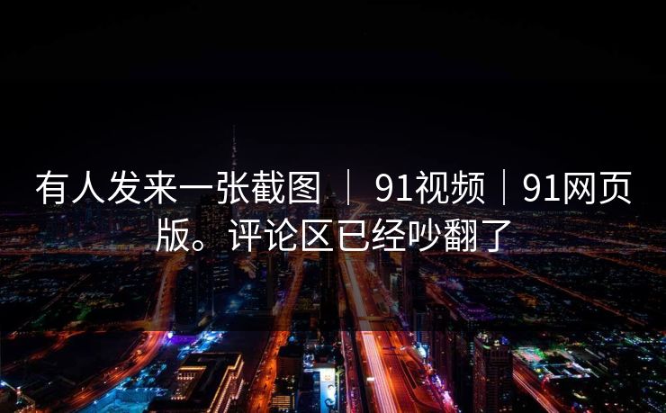 有人发来一张截图 | 91视频|91网页版。评论区已经吵翻了 有人发来一张截图 | 91视频|91网页版。评论区已经吵翻了