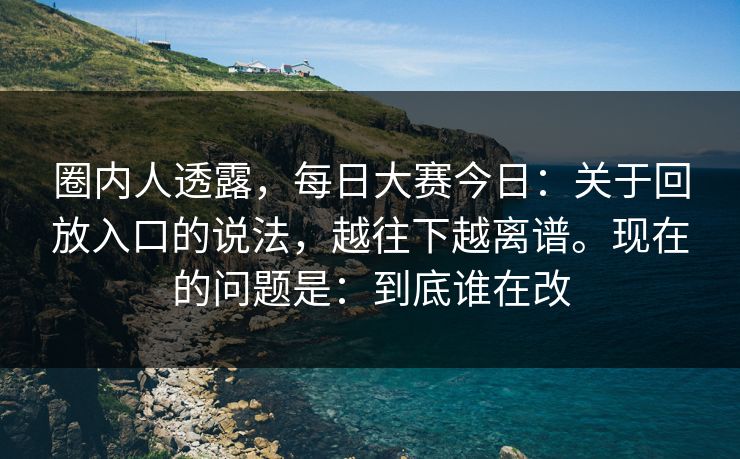 圈内人透露,每日大赛今日:关于回放入口的说法,越往下越离谱。现在的问题是:到底谁在改 圈内人透露,每日大赛今日:关于回放入口的说法,越往下越离谱。现在的问题是:到底谁在改
