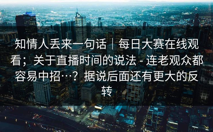 知情人丢来一句话｜每日大赛在线观看；关于直播时间的说法 - 连老观众都容易中招…？据说后面还有更大的反转