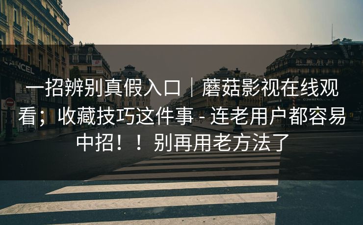 一招辨别真假入口｜蘑菇影视在线观看；收藏技巧这件事 - 连老用户都容易中招！！别再用老方法了