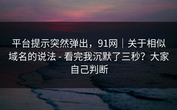平台提示突然弹出，91网｜关于相似域名的说法 - 看完我沉默了三秒？大家自己判断