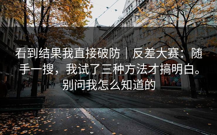 看到结果我直接破防｜反差大赛：随手一搜，我试了三种方法才搞明白。别问我怎么知道的