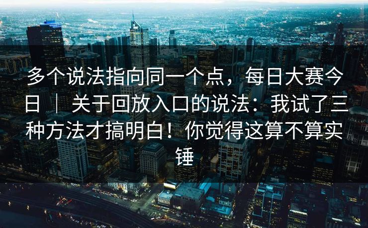 多个说法指向同一个点，每日大赛今日 ｜ 关于回放入口的说法：我试了三种方法才搞明白！你觉得这算不算实锤