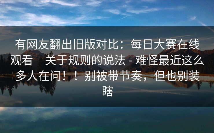 有网友翻出旧版对比：每日大赛在线观看｜关于规则的说法 - 难怪最近这么多人在问！！别被带节奏，但也别装瞎