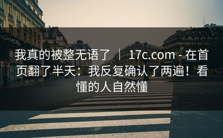 我真的被整无语了 ｜ 17c.com - 在首页翻了半天：我反复确认了两遍！看懂的人自然懂