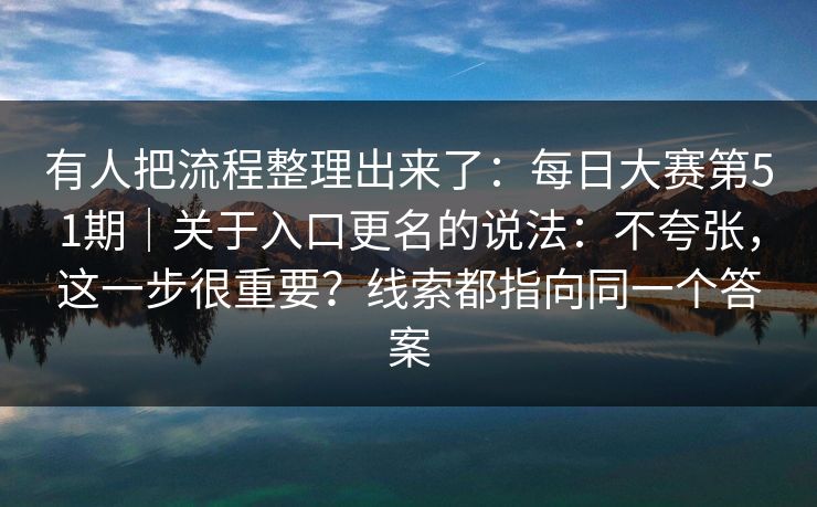 有人把流程整理出来了：每日大赛第51期｜关于入口更名的说法：不夸张，这一步很重要？线索都指向同一个答案