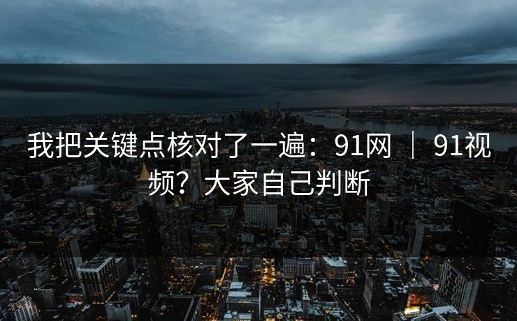 我把关键点核对了一遍:91网 | 91视频?大家自己判断 我把关键点核对了一遍:91网 | 91视频?大家自己判断