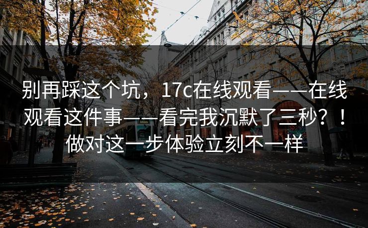 别再踩这个坑，17c在线观看——在线观看这件事——看完我沉默了三秒？！做对这一步体验立刻不一样